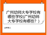 广州幼师大专学校有哪些学校(广州幼师大专学校有哪些？)