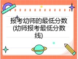 报考幼师的最低分数(幼师报考最低分数线)