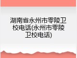 湖南省永州市零陵卫校电话(永州市零陵卫校电话)