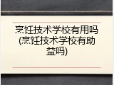 烹饪技术学校有用吗(烹饪技术学校有助益吗)