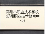 郑州市职业技术学校(郑州职业技术教育中心)