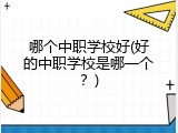 哪个中职学校好(好的中职学校是哪一个？)