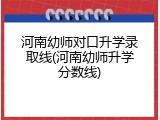河南幼师对口升学录取线(河南幼师升学分数线)