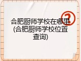 合肥厨师学校在哪里(合肥厨师学校位置查询)
