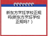 新东方烹饪学校正规吗(新东方烹饪学校正规吗？)