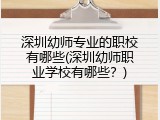 深圳幼师专业的职校有哪些(深圳幼师职业学校有哪些？)