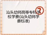 汕头幼师高等专科学校学费(汕头幼师学费标准)