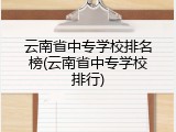 云南省中专学校排名榜(云南省中专学校排行)