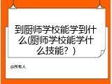 到厨师学校能学到什么(厨师学校能学什么技能？)
