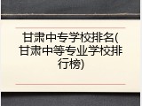 甘肃中专学校排名(甘肃中等专业学校排行榜)