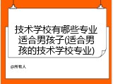 技术学校有哪些专业适合男孩子(适合男孩的技术学校专业)
