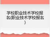 学校职业技术学校报名(职业技术学校报名)