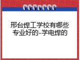 邢台焊工学校有哪些专业好的-学电焊的