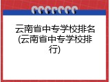 云南省中专学校排名(云南省中专学校排行)