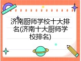 济南厨师学校十大排名(济南十大厨师学校排名)