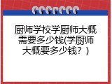 厨师学校学厨师大概需要多少钱(学厨师大概要多少钱？)