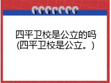 四平卫校是公立的吗(四平卫校是公立。)