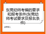 东莞幼师考编的要求和报考条件(东莞幼师考试要求及报名条件)