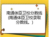 南通体臣卫校分数线(南通体臣卫校录取分数线。)