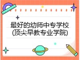 最好的幼师中专学校(顶尖早教专业学院)