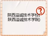 陕西溢诚技术学校(陕西溢诚技术学院)