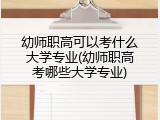幼师职高可以考什么大学专业(幼师职高考哪些大学专业)