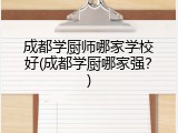 成都学厨师哪家学校好(成都学厨哪家强？)
