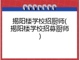 揭阳楼学校招厨师(揭阳楼学校招募厨师)