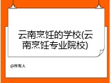 云南烹饪的学校(云南烹饪专业院校)