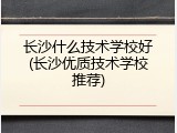 长沙什么技术学校好(长沙优质技术学校推荐)