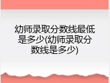 幼师录取分数线最低是多少(幼师录取分数线是多少)