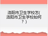 洛阳市卫生学校怎(洛阳市卫生学校如何？)