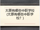 太原有哪些中职学校(太原有哪些中职学校？)