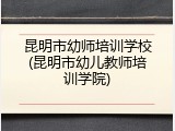 昆明市幼师培训学校(昆明市幼儿教师培训学院)