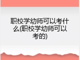 职校学幼师可以考什么(职校学幼师可以考的)