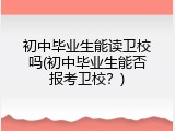 初中毕业生能读卫校吗(初中毕业生能否报考卫校？)