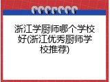 浙江学厨师哪个学校好(浙江优秀厨师学校推荐)