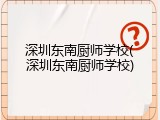 深圳东南厨师学校(深圳东南厨师学校)