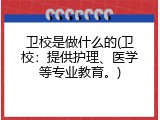 卫校是做什么的(卫校：提供护理、医学等专业教育。)