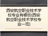 西安航空职业技术学校专业有哪些(西安航空职业技术学校专业一览)