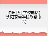 沈阳卫生学校电话(沈阳卫生学校联系电话)