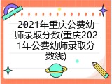2021年重庆公费幼师录取分数(重庆2021年公费幼师录取分数线)