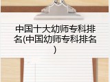 中国十大幼师专科排名(中国幼师专科排名)