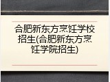 合肥新东方烹饪学校招生(合肥新东方烹饪学院招生)