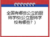 全国有哪些公立的厨师学校(公立厨师学校有哪些？)
