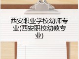 西安职业学校幼师专业(西安职校幼教专业)