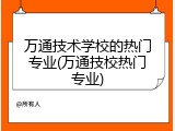 万通技术学校的热门专业(万通技校热门专业)
