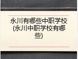 永川有哪些中职学校(永川中职学校有哪些)