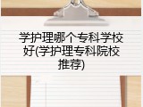 学护理哪个专科学校好(学护理专科院校推荐)