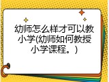幼师怎么样才可以教小学(幼师如何教授小学课程。)